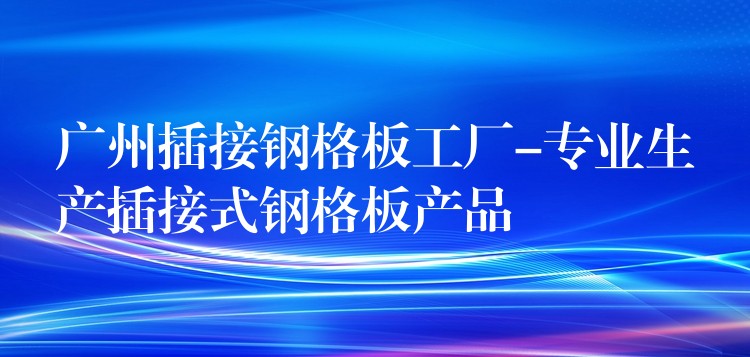 广州插接钢格板工厂-专业生产插接式钢格板产品 广州插接钢格板工厂-专业生产插接式钢格板产品