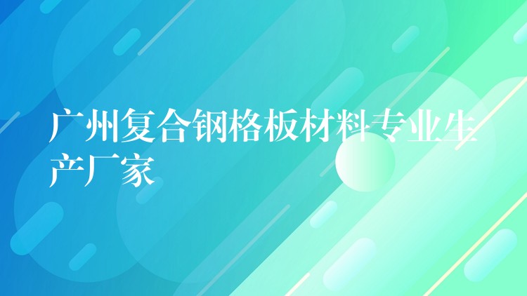 广州复合钢格板材料专业生产厂家 广州复合钢格板材料专业生产厂家