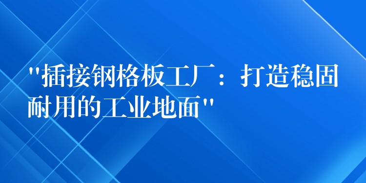 “插接钢格板工厂:打造稳固耐用的工业地面” “插接钢格板工厂:打造稳固耐用的工业地面”