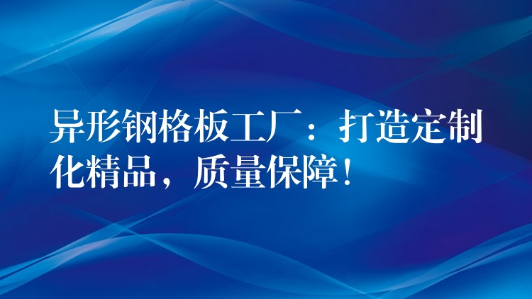 异形钢格板工厂:打造定制化精品,质量保障! 异形钢格板工厂:打造定制化精品,质量保障!
