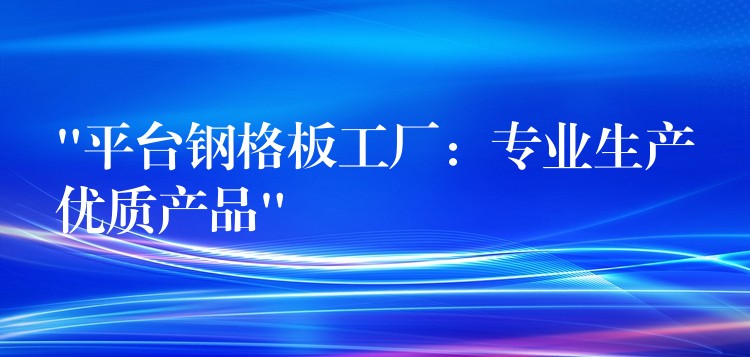 “平台钢格板工厂:专业生产优质产品” “平台钢格板工厂:专业生产优质产品”