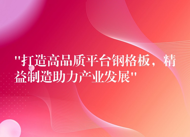 “打造高品质平台钢格板,精益制造助力产业发展” “打造高品质平台钢格板,精益制造助力产业发展”