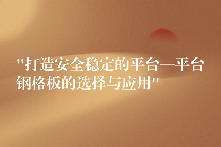 “打造安全稳定的平台—平台钢格板的选择与应用” “打造安全稳定的平台—平台钢格板的选择与应用”