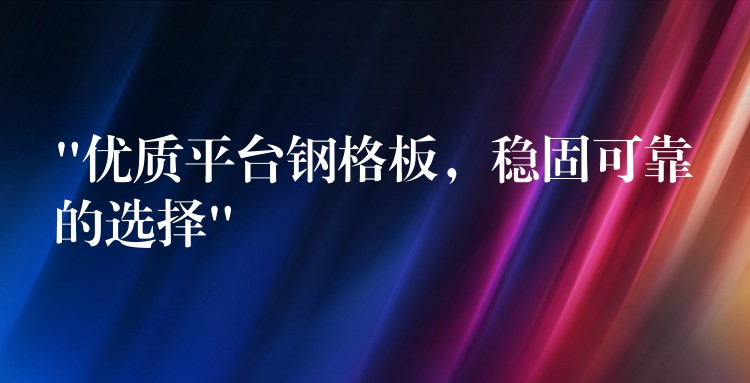 “优质平台钢格板,稳固可靠的选择” “优质平台钢格板,稳固可靠的选择”