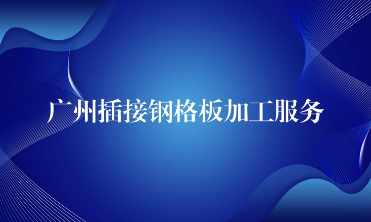 广州插接钢格板加工服务 广州插接钢格板加工服务