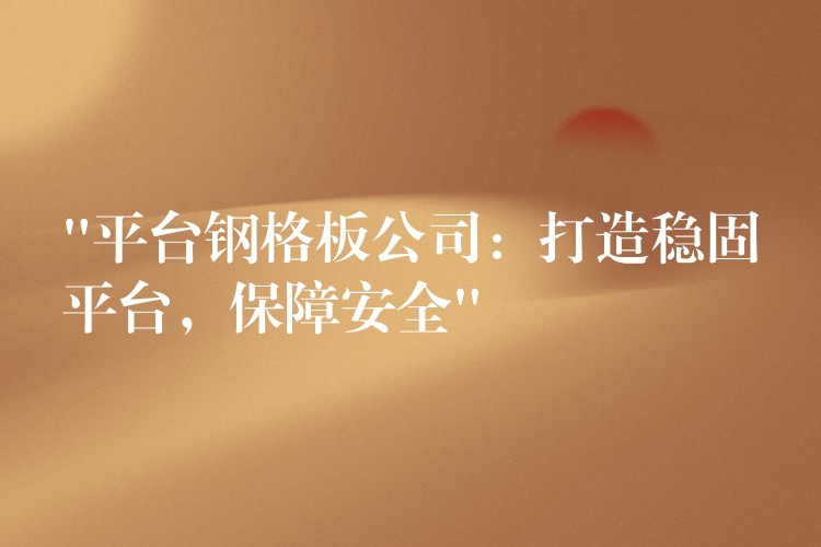 “平台钢格板公司:打造稳固平台,保障安全” “平台钢格板公司:打造稳固平台,保障安全”