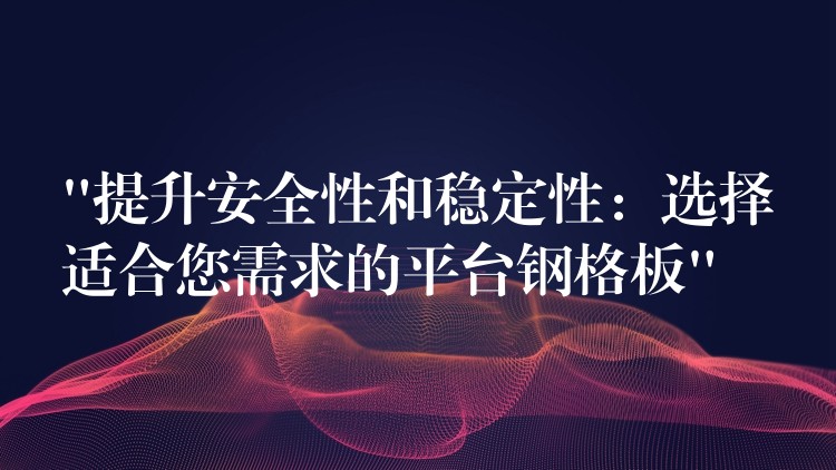“提升安全性和稳定性:选择适合您需求的平台钢格板” “提升安全性和稳定性:选择适合您需求的平台钢格板”
