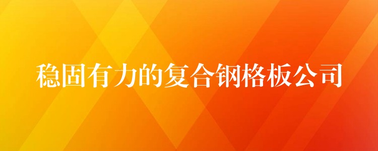稳固有力的复合钢格板公司 稳固有力的复合钢格板公司