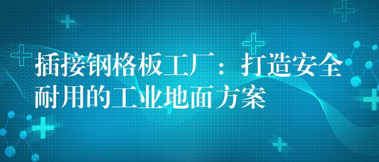插接钢格板工厂:打造安全耐用的工业地面方案 插接钢格板工厂:打造安全耐用的工业地面方案