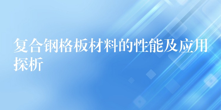 复合钢格板材料的性能及应用探析 复合钢格板材料的性能及应用探析