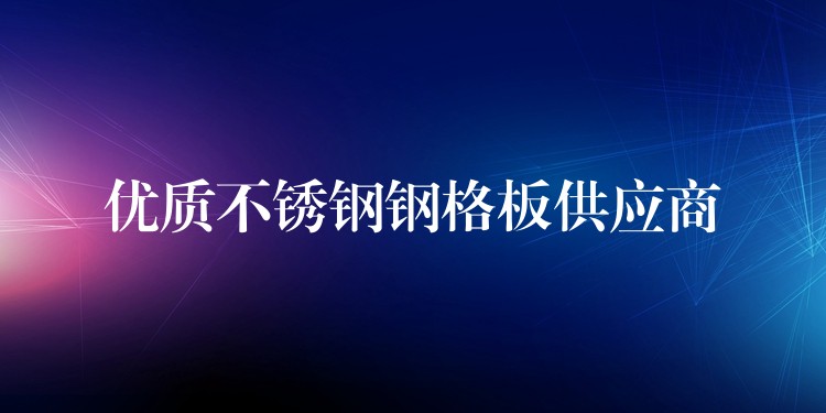优质不锈钢钢格板供应商 优质不锈钢钢格板供应商