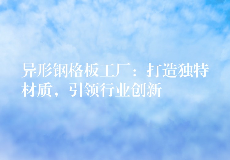 异形钢格板工厂:打造独特材质,引领行业创新 异形钢格板工厂:打造独特材质,引领行业创新