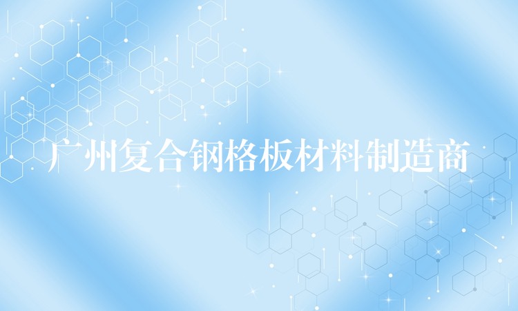 广州复合钢格板材料制造商 广州复合钢格板材料制造商