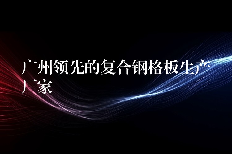 广州领先的复合钢格板生产厂家 广州领先的复合钢格板生产厂家