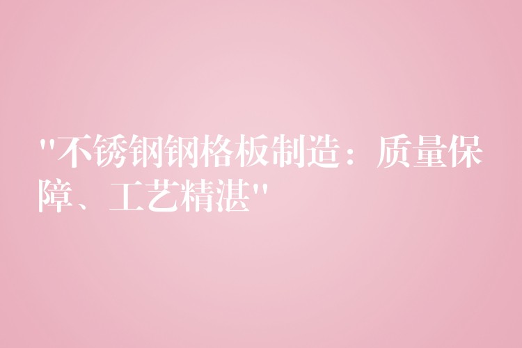 “不锈钢钢格板制造:质量保障、工艺精湛” “不锈钢钢格板制造:质量保障、工艺精湛”