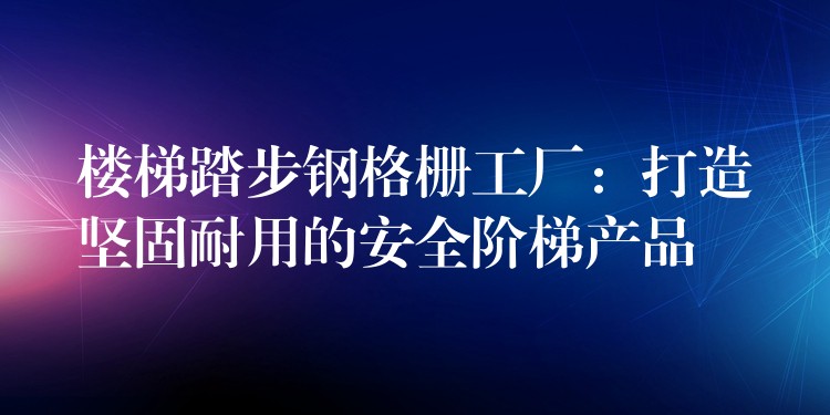 楼梯踏步钢格栅工厂:打造坚固耐用的安全阶梯产品 楼梯踏步钢格栅工厂:打造坚固耐用的安全阶梯产品