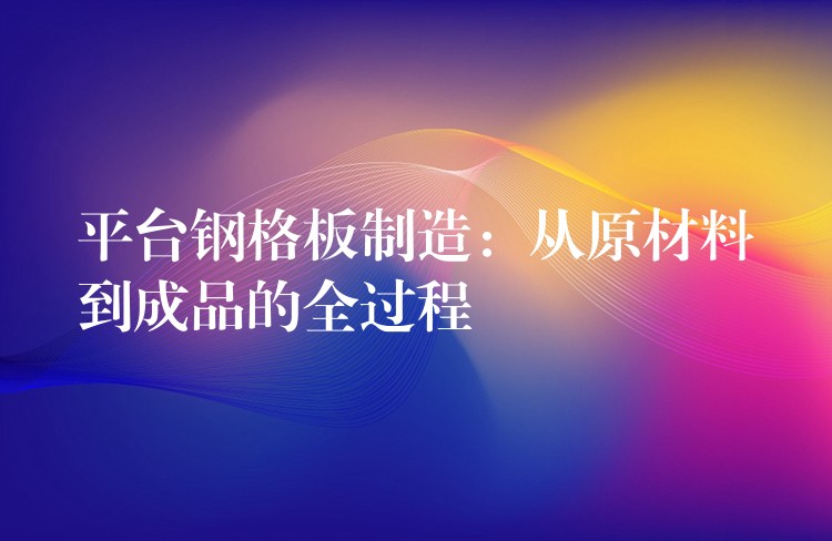 平台钢格板制造:从原材料到成品的全过程 平台钢格板制造:从原材料到成品的全过程