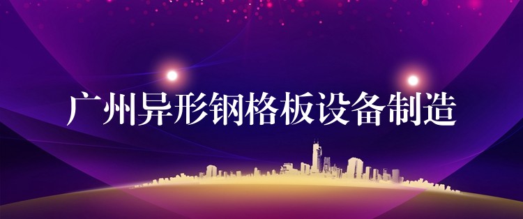 广州异形钢格板设备制造 广州异形钢格板设备制造