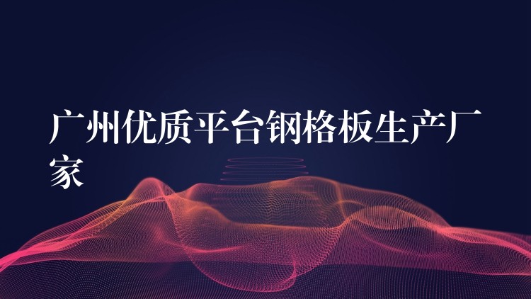 广州优质平台钢格板生产厂家 广州优质平台钢格板生产厂家
