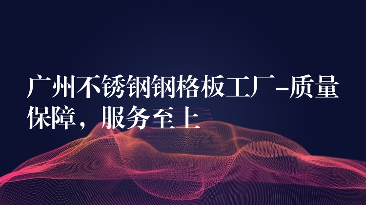 广州不锈钢钢格板工厂-质量保障,服务至上 广州不锈钢钢格板工厂-质量保障,服务至上