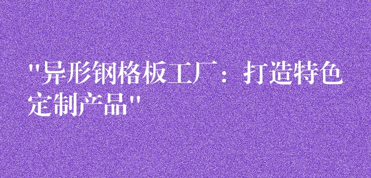 “异形钢格板工厂:打造特色定制产品” “异形钢格板工厂:打造特色定制产品”