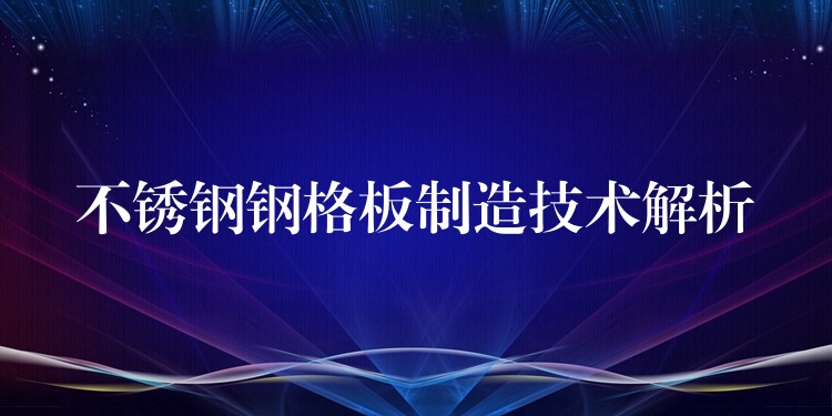 不锈钢钢格板制造技术解析 不锈钢钢格板制造技术解析