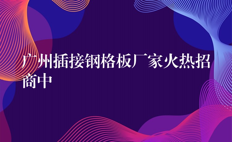 广州插接钢格板厂家火热招商中