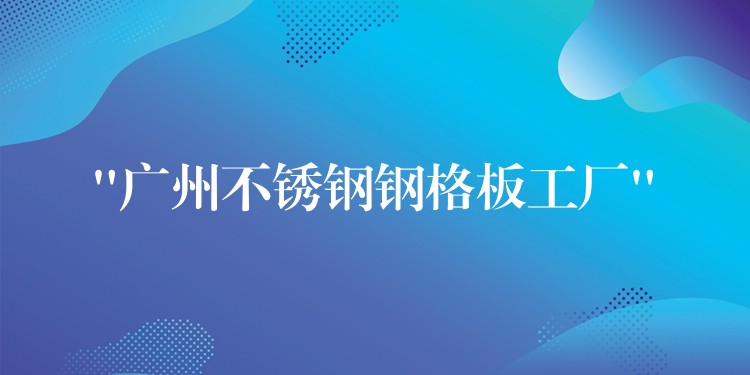 “广州不锈钢钢格板工厂” “广州不锈钢钢格板工厂”