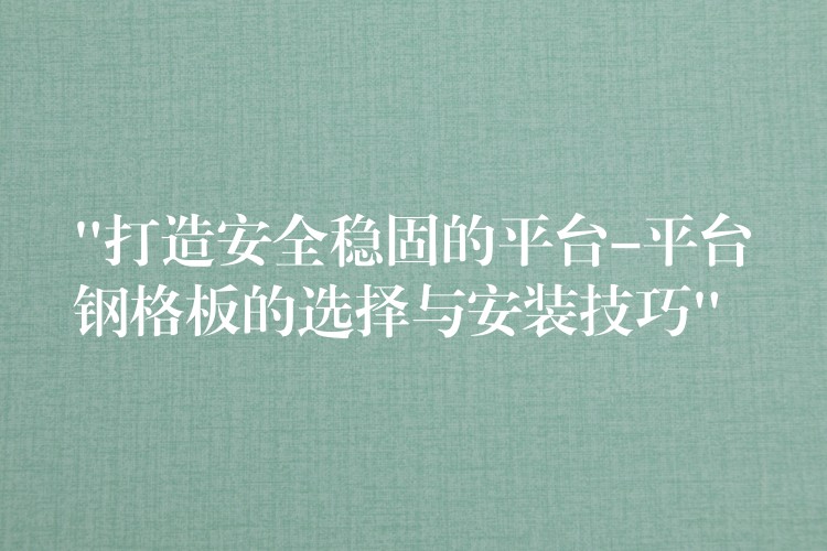“打造安全稳固的平台-平台钢格板的选择与安装技巧” “打造安全稳固的平台-平台钢格板的选择与安装技巧”