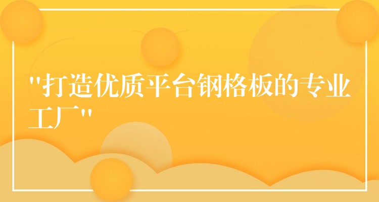 “打造优质平台钢格板的专业工厂” “打造优质平台钢格板的专业工厂”