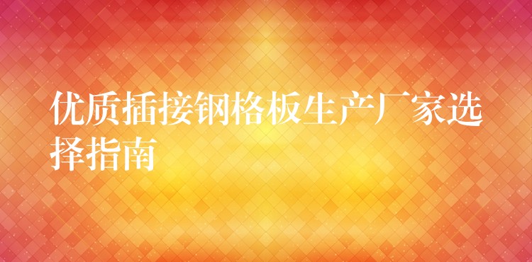优质插接钢格板生产厂家选择指南 优质插接钢格板生产厂家选择指南