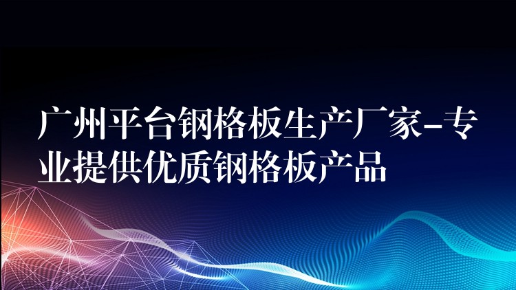 广州平台钢格板生产厂家-专业提供优质钢格板产品