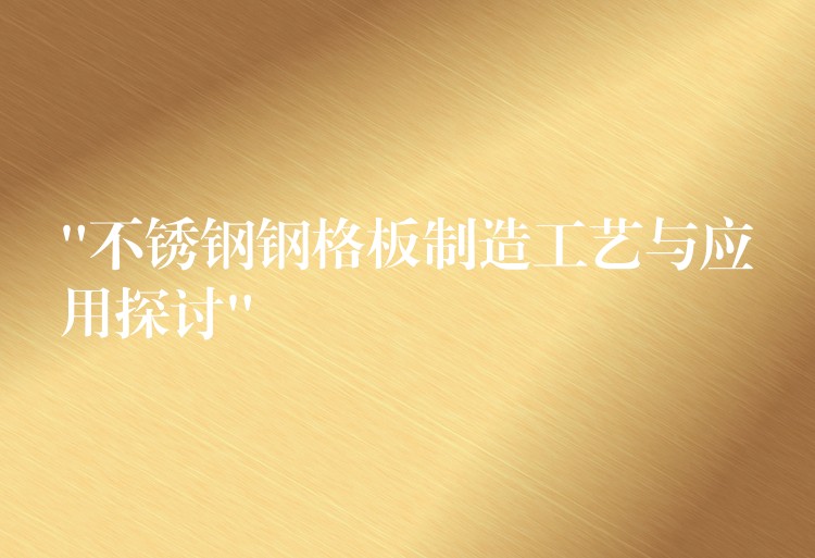 “不锈钢钢格板制造工艺与应用探讨” “不锈钢钢格板制造工艺与应用探讨”