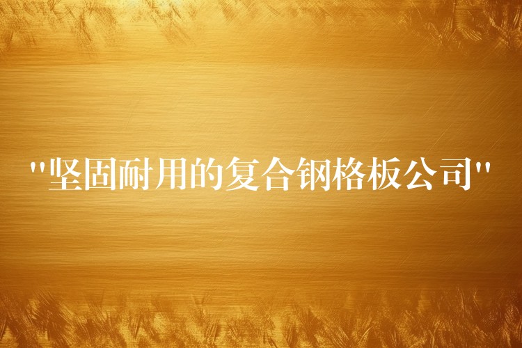 “坚固耐用的复合钢格板公司” “坚固耐用的复合钢格板公司”