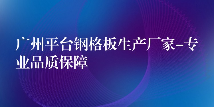 广州平台钢格板生产厂家-专业品质保障 广州平台钢格板生产厂家-专业品质保障