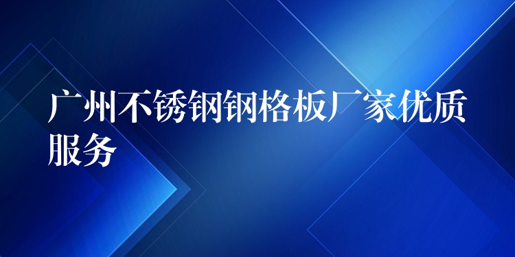 广州不锈钢钢格板厂家优质服务 广州不锈钢钢格板厂家优质服务