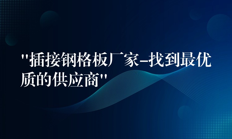 “插接钢格板厂家-找到最优质的供应商” “插接钢格板厂家-找到最优质的供应商”