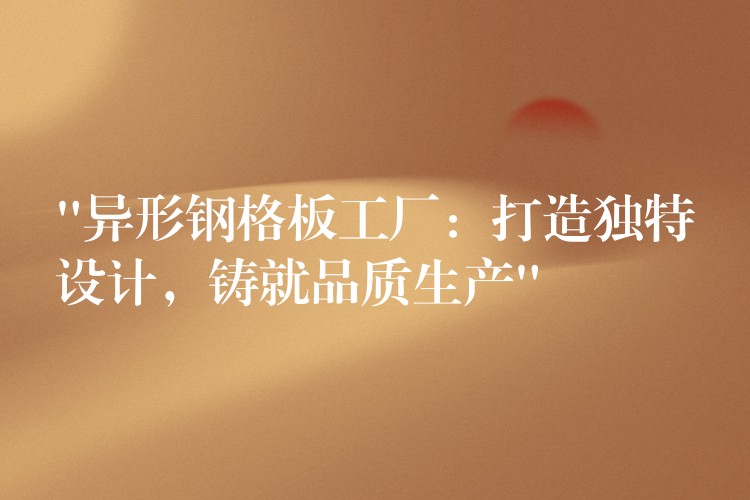 “异形钢格板工厂:打造独特设计,铸就品质生产” “异形钢格板工厂:打造独特设计,铸就品质生产”