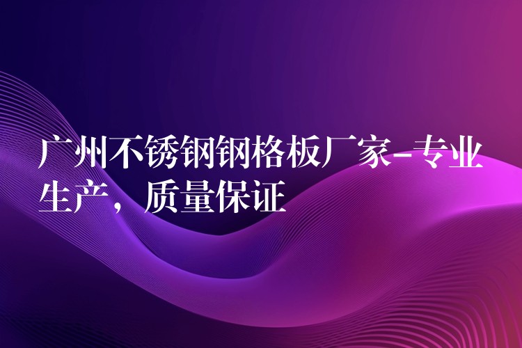 广州不锈钢钢格板厂家-专业生产,质量保证 广州不锈钢钢格板厂家-专业生产,质量保证