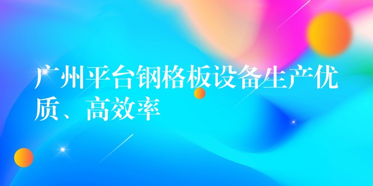 广州平台钢格板设备生产优质、高效率 广州平台钢格板设备生产优质、高效率