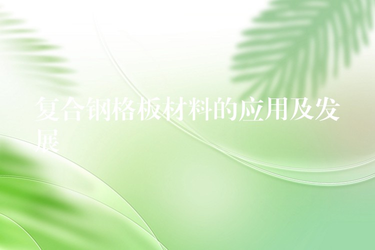 复合钢格板材料的应用及发展 复合钢格板材料的应用及发展