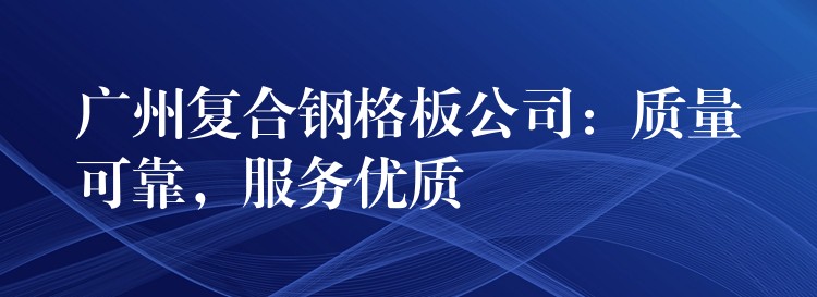 广州复合钢格板公司:质量可靠,服务优质 广州复合钢格板公司:质量可靠,服务优质