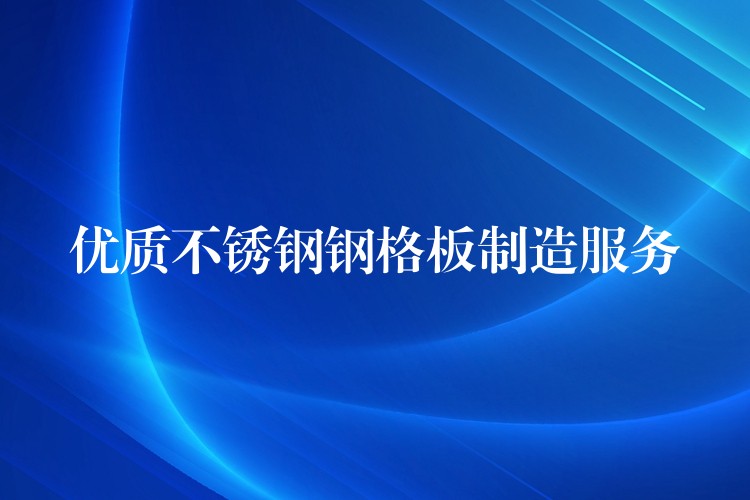 优质不锈钢钢格板制造服务 优质不锈钢钢格板制造服务