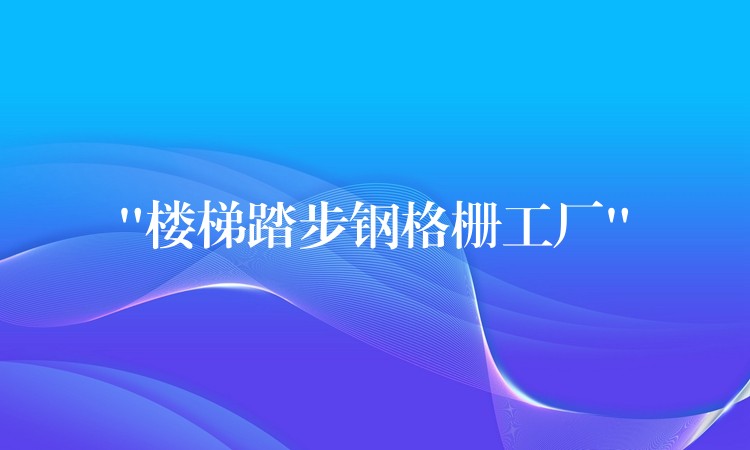 “楼梯踏步钢格栅工厂” “楼梯踏步钢格栅工厂”