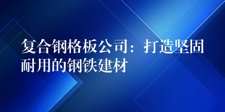 复合钢格板公司:打造坚固耐用的钢铁建材 复合钢格板公司:打造坚固耐用的钢铁建材
