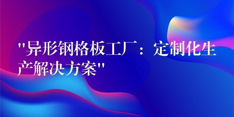“异形钢格板工厂:定制化生产解决方案” “异形钢格板工厂:定制化生产解决方案”