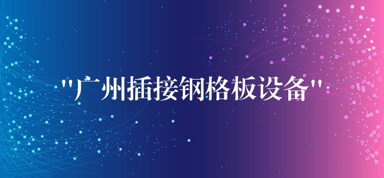 “广州插接钢格板设备” “广州插接钢格板设备”