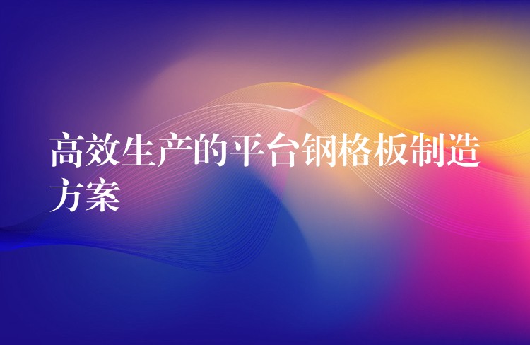 高效生产的平台钢格板制造方案