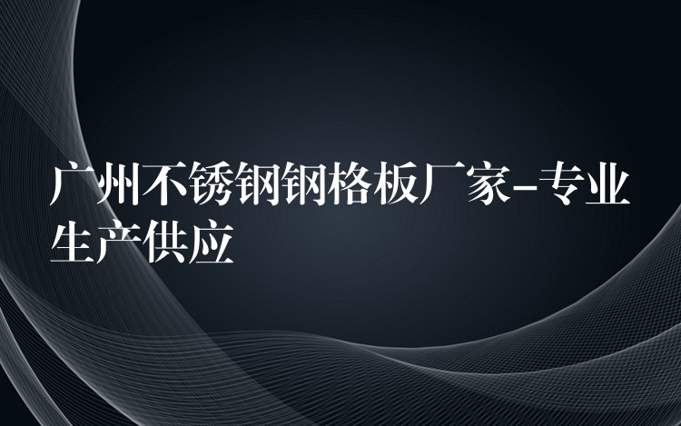 广州不锈钢钢格板厂家-专业生产供应 广州不锈钢钢格板厂家-专业生产供应