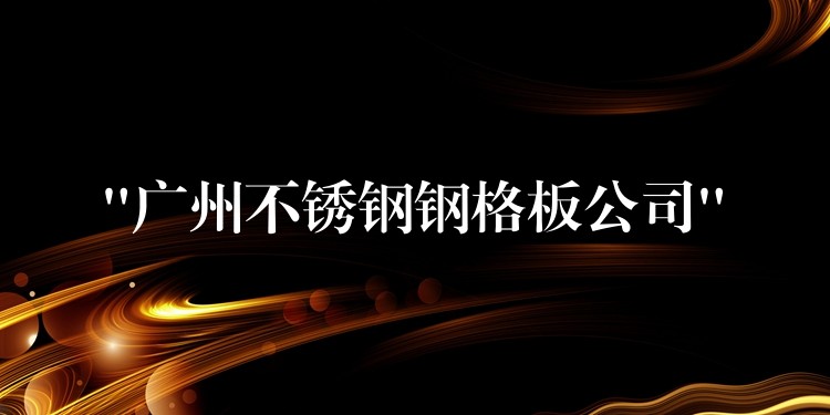“广州不锈钢钢格板公司” “广州不锈钢钢格板公司”